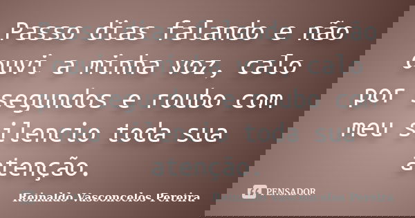 Passo dias falando e não ouvi a minha voz, calo por segundos e roubo com meu silencio toda sua atenção.... Frase de Reinaldo Vasconcelos Pereira.