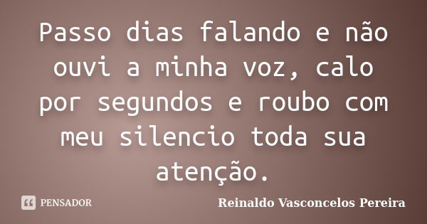 Passo dias falando e não ouvi a minha voz, calo por segundos e roubo com meu silencio toda sua atenção.... Frase de Reinaldo Vasconcelos Pereira.