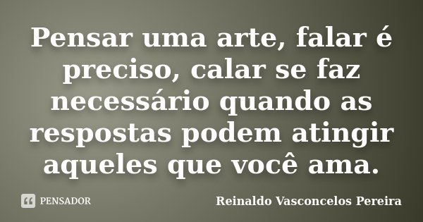 Pensar uma arte, falar é preciso, calar se faz necessário quando as respostas podem atingir aqueles que você ama.... Frase de Reinaldo Vasconcelos Pereira.