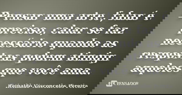 Pensar uma arte, falar é preciso, calar se faz necessário quando as respostas podem atingir aqueles que você ama.... Frase de Reinaldo Vasconcelos Pereira.