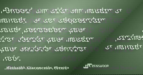 Pensei um dia em mudar o mundo, e ao despertar pude perceber que primeiro teria que mudar o mundo que existe dentro nós.... Frase de Reinaldo Vasconcelos Pereira.