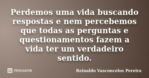 Perdemos uma vida buscando respostas e nem percebemos que todas as perguntas e questionamentos fazem a vida ter um verdadeiro sentido.... Frase de Reinaldo Vasconcelos Pereira.