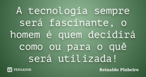 A tecnologia sempre será fascinante, o homem é quem decidirá como ou para o quê será utilizada!... Frase de Reinaldo Pinheiro.