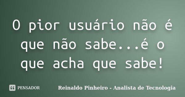 O pior usuário não é que não sabe...é o que acha que sabe!... Frase de Reinaldo Pinheiro - Analista de Tecnologia.