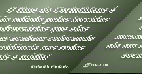 O time do Corinthians é tão odiado pelas torcidas adversárias que elas mesmas acabam colocando ele em evidência nas redes sociais e mídia!... Frase de Reinaldo Pinheiro.
