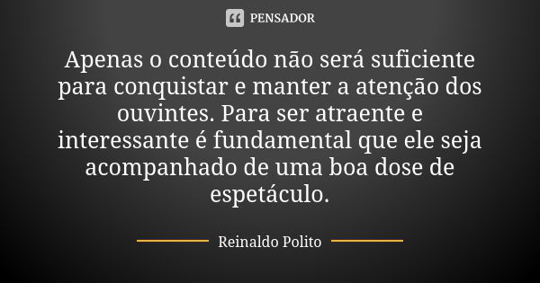 Apenas o conteúdo não será suficiente para conquistar e manter a atenção dos ouvintes. Para ser atraente e interessante é fundamental que ele seja acompanhado d... Frase de Reinaldo Polito.