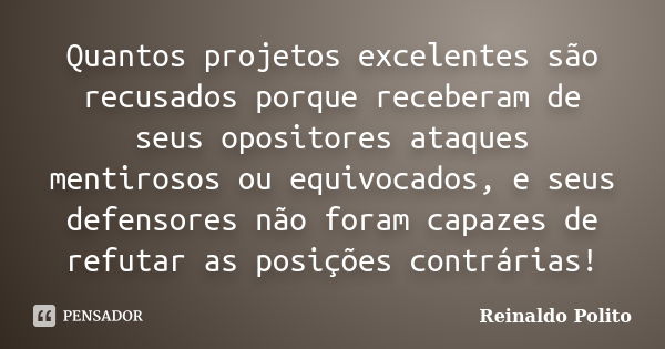 Quantos projetos excelentes são recusados porque receberam de seus opositores ataques mentirosos ou equivocados, e seus defensores não foram capazes de refutar ... Frase de Reinaldo Polito.