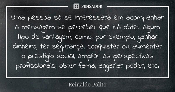 Uma pessoa só se interessará em acompanhar a mensagem se perceber que irá obter algum tipo de vantagem, como, por exemplo, ganhar dinheiro, ter segurança, conqu... Frase de Reinaldo Polito.