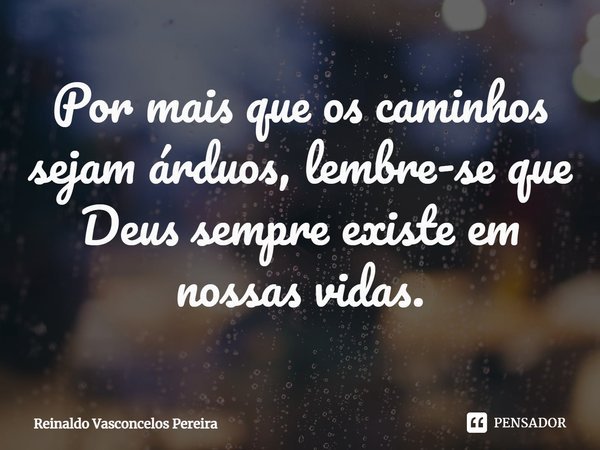⁠Por mais que os caminhos sejam árduos, lembre-se que Deus sempre existe em nossas vidas.... Frase de Reinaldo Vasconcelos Pereira.