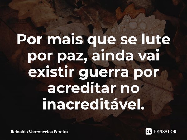 ⁠Por mais que se lute por paz, ainda vai existir guerra por acreditar no inacreditável.... Frase de Reinaldo Vasconcelos Pereira.