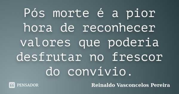 Pós morte é a pior hora de reconhecer valores que poderia desfrutar no frescor do convívio.... Frase de Reinaldo Vasconcelos Pereira.