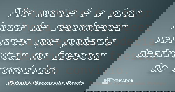 Pós morte é a pior hora de reconhecer valores que poderia desfrutar no frescor do convívio.... Frase de Reinaldo Vasconcelos Pereira.