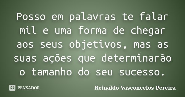 Posso em palavras te falar mil e uma forma de chegar aos seus objetivos, mas as suas ações que determinarão o tamanho do seu sucesso.... Frase de Reinaldo Vasconcelos Pereira.