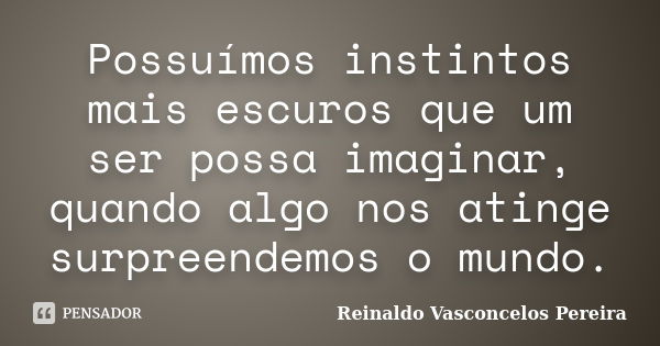 Possuímos instintos mais escuros que um ser possa imaginar, quando algo nos atinge surpreendemos o mundo.... Frase de Reinaldo Vasconcelos Pereira.