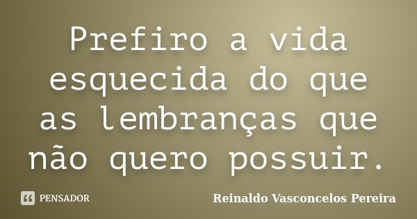 Prefiro a vida esquecida do que as lembranças que não quero possuir.... Frase de Reinaldo Vasconcelos Pereira.