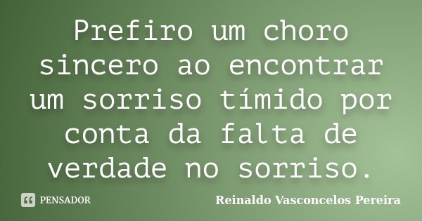 Prefiro um choro sincero ao encontrar um sorriso tímido por conta da falta de verdade no sorriso.... Frase de Reinaldo Vasconcelos Pereira.