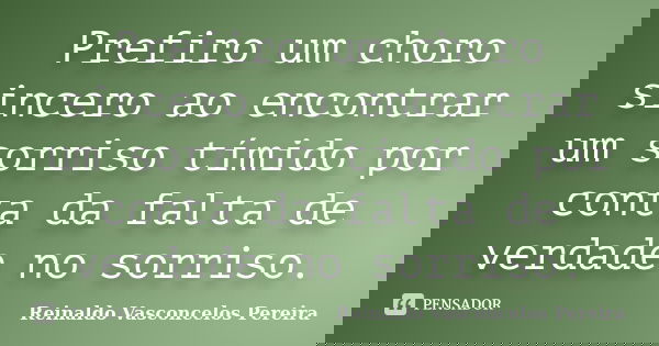 Prefiro um choro sincero ao encontrar um sorriso tímido por conta da falta de verdade no sorriso.... Frase de Reinaldo Vasconcelos Pereira.