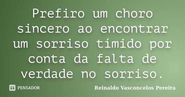 Prefiro um choro sincero ao encontrar um sorriso tímido por conta da falta de verdade no sorriso.... Frase de Reinaldo Vasconcelos Pereira.