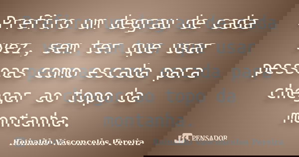 Prefiro um degrau de cada vez, sem ter que usar pessoas como escada para chegar ao topo da montanha.... Frase de Reinaldo Vasconcelos Pereira.