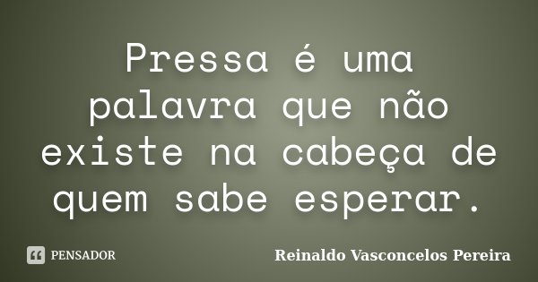 Pressa é uma palavra que não existe na cabeça de quem sabe esperar.... Frase de Reinaldo Vasconcelos Pereira.