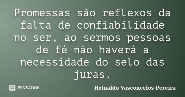 Promessas são reflexos da falta de confiabilidade no ser, ao sermos pessoas de fé não haverá a necessidade do selo das juras.... Frase de Reinaldo Vasconcelos Pereira.