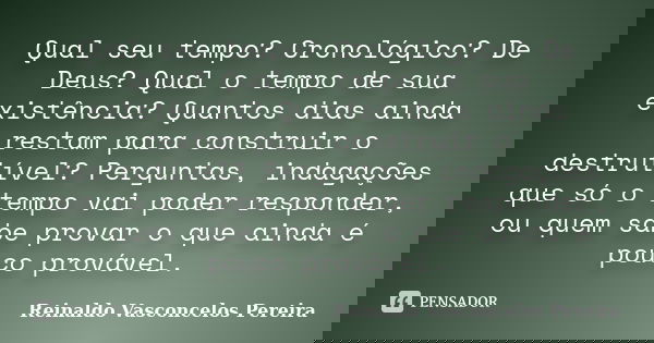 Qual seu tempo? Cronológico? De Deus? Qual o tempo de sua existência? Quantos dias ainda restam para construir o destrutível? Perguntas, indagações que só o tem... Frase de Reinaldo Vasconcelos Pereira.
