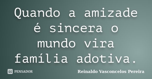 Quando a amizade é sincera o mundo vira família adotiva.... Frase de Reinaldo Vasconcelos Pereira.