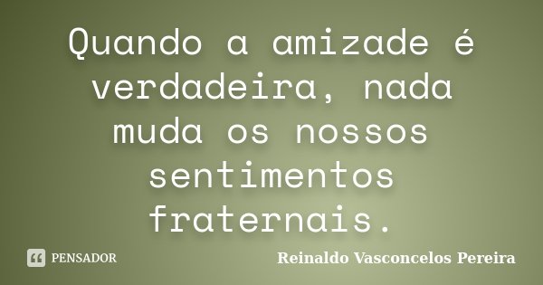 Quando a amizade é verdadeira, nada muda os nossos sentimentos fraternais.... Frase de Reinaldo Vasconcelos Pereira.