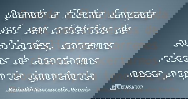 Quando a flecha lançada vai sem critérios de avaliações, corremos riscos de acertarmos nossa própria ignorância.... Frase de Reinaldo Vasconcelos Pereira.