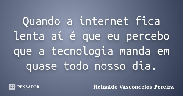 Quando a internet fica lenta aí é que eu percebo que a tecnologia manda em quase todo nosso dia.... Frase de Reinaldo Vasconcelos Pereira.