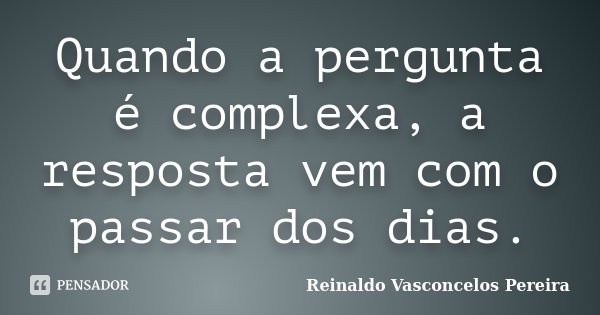 Quando a pergunta é complexa, a resposta vem com o passar dos dias.... Frase de Reinaldo Vasconcelos Pereira.