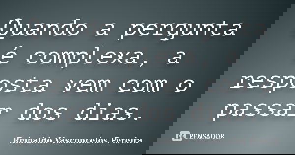 Quando a pergunta é complexa, a resposta vem com o passar dos dias.... Frase de Reinaldo Vasconcelos Pereira.