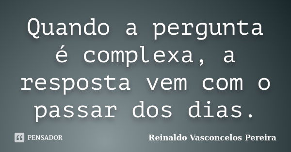 Quando a pergunta é complexa, a resposta vem com o passar dos dias.... Frase de Reinaldo Vasconcelos Pereira.