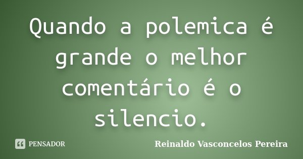 Quando a polemica é grande o melhor comentário é o silencio.... Frase de Reinaldo Vasconcelos Pereira.