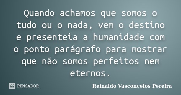 Quando achamos que somos o tudo ou o nada, vem o destino e presenteia a humanidade com o ponto parágrafo para mostrar que não somos perfeitos nem eternos.... Frase de Reinaldo Vasconcelos Pereira.