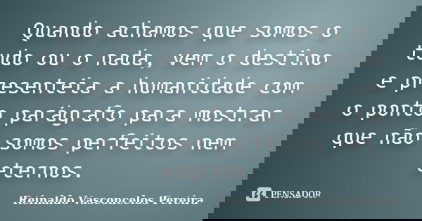 Quando achamos que somos o tudo ou o nada, vem o destino e presenteia a humanidade com o ponto parágrafo para mostrar que não somos perfeitos nem eternos.... Frase de Reinaldo Vasconcelos Pereira.