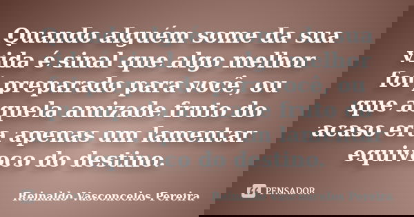 Quando alguém some da sua vida é sinal que algo melhor foi preparado para você, ou que aquela amizade fruto do acaso era apenas um lamentar equivoco do destino.... Frase de Reinaldo Vasconcelos Pereira.