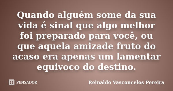 Quando alguém some da sua vida é sinal que algo melhor foi preparado para você, ou que aquela amizade fruto do acaso era apenas um lamentar equivoco do destino.... Frase de Reinaldo Vasconcelos Pereira.