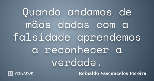 Quando andamos de mãos dadas com a falsidade aprendemos a reconhecer a verdade.... Frase de Reinaldo Vasconcelos Pereira.