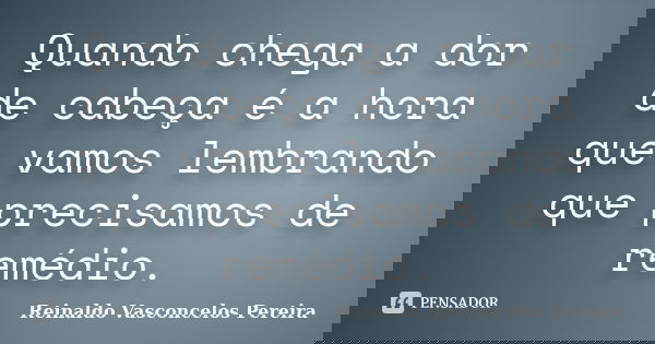 Quando chega a dor de cabeça é a hora que vamos lembrando que precisamos de remédio.... Frase de Reinaldo Vasconcelos Pereira.