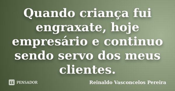 Quando criança fui engraxate, hoje empresário e continuo sendo servo dos meus clientes.... Frase de Reinaldo Vasconcelos Pereira.