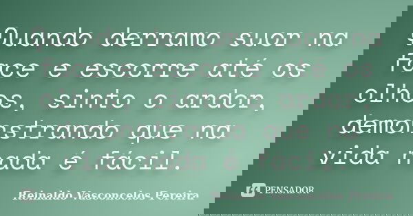 Quando derramo suor na face e escorre até os olhos, sinto o ardor, demonstrando que na vida nada é fácil.... Frase de Reinaldo Vasconcelos Pereira.