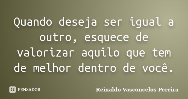 Quando deseja ser igual a outro, esquece de valorizar aquilo que tem de melhor dentro de você.... Frase de Reinaldo Vasconcelos Pereira.