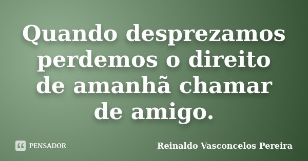 Quando desprezamos perdemos o direito de amanhã chamar de amigo.... Frase de Reinaldo Vasconcelos Pereira.