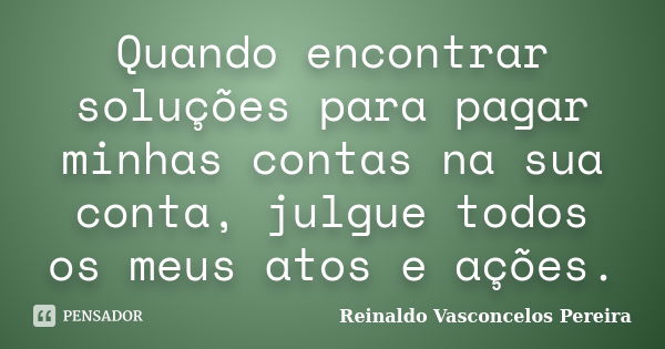 Quando encontrar soluções para pagar minhas contas na sua conta, julgue todos os meus atos e ações.... Frase de Reinaldo Vasconcelos Pereira.