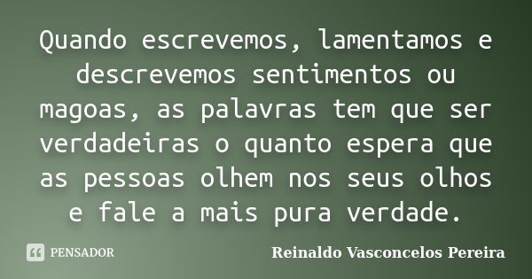 Quando escrevemos, lamentamos e descrevemos sentimentos ou magoas, as palavras tem que ser verdadeiras o quanto espera que as pessoas olhem nos seus olhos e fal... Frase de Reinaldo Vasconcelos Pereira.