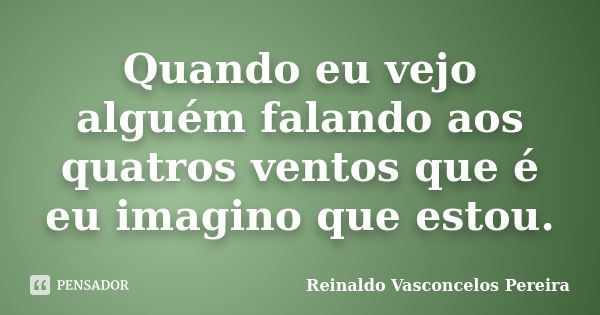 Quando eu vejo alguém falando aos quatros ventos que é eu imagino que estou.... Frase de Reinaldo Vasconcelos Pereira.