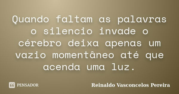 Quando faltam as palavras o silencio invade o cérebro deixa apenas um vazio momentâneo até que acenda uma luz.... Frase de Reinaldo Vasconcelos Pereira.