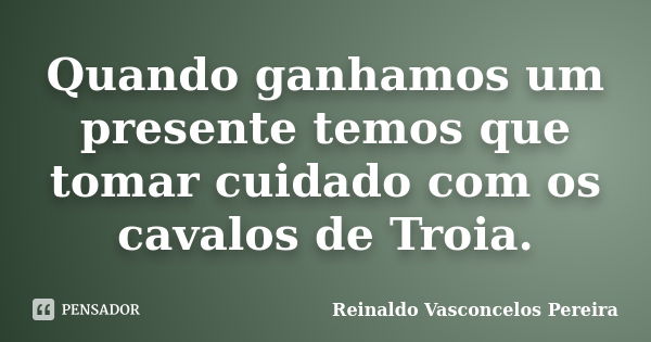 Quando ganhamos um presente temos que tomar cuidado com os cavalos de Troia.... Frase de Reinaldo Vasconcelos Pereira.