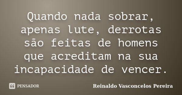 Quando nada sobrar, apenas lute, derrotas são feitas de homens que acreditam na sua incapacidade de vencer.... Frase de Reinaldo Vasconcelos Pereira.